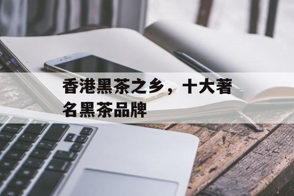 香港黑茶之乡，十大著名黑茶品牌-第1张图片-