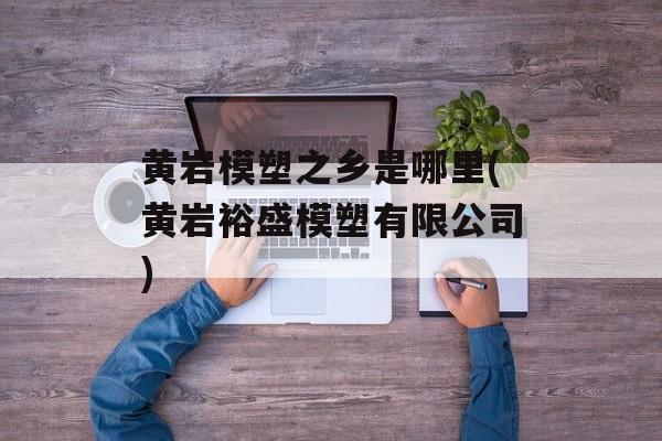 黄岩模塑之乡是哪里(黄岩裕盛模塑有限公司)-第1张图片-