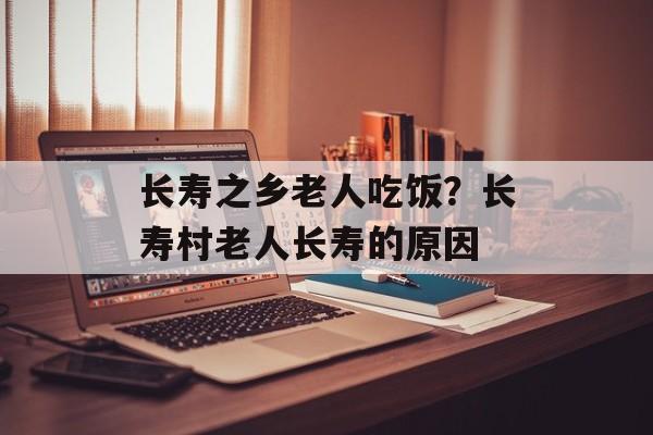 长寿之乡老人吃饭？长寿村老人长寿的原因-第1张图片-
