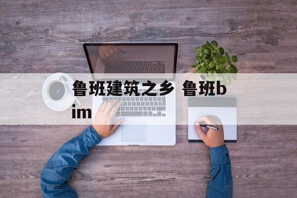 鲁班建筑之乡 鲁班bim-第1张图片-