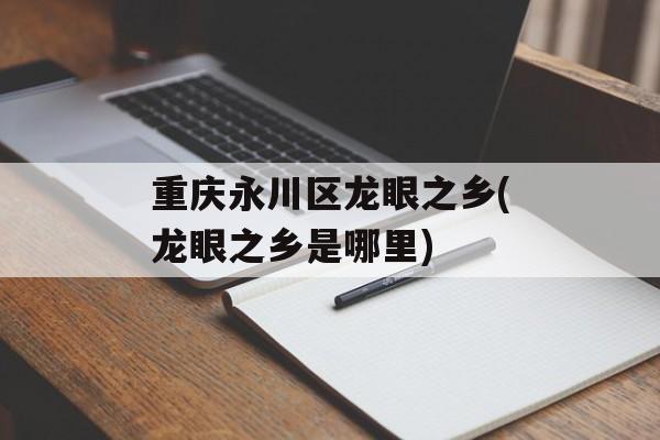 重庆永川区龙眼之乡(龙眼之乡是哪里)-第1张图片-