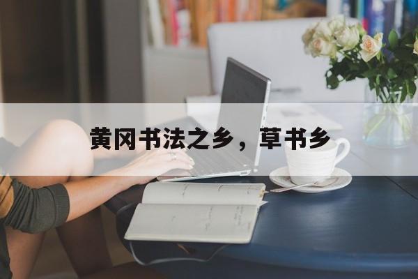 黄冈书法之乡，草书乡-第1张图片-