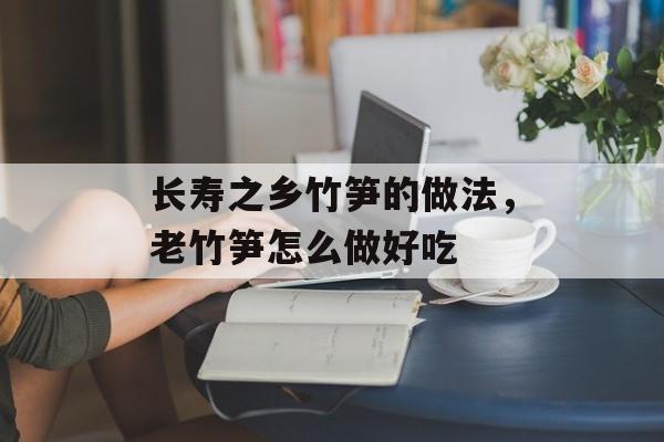 长寿之乡竹笋的做法，老竹笋怎么做好吃-第1张图片-