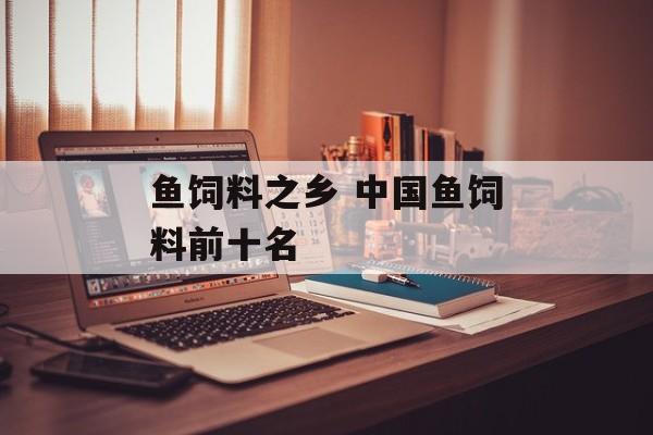 鱼饲料之乡 中国鱼饲料前十名-第1张图片-