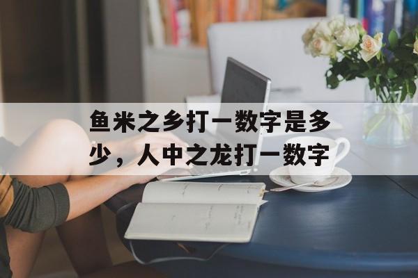 鱼米之乡打一数字是多少，人中之龙打一数字-第1张图片-