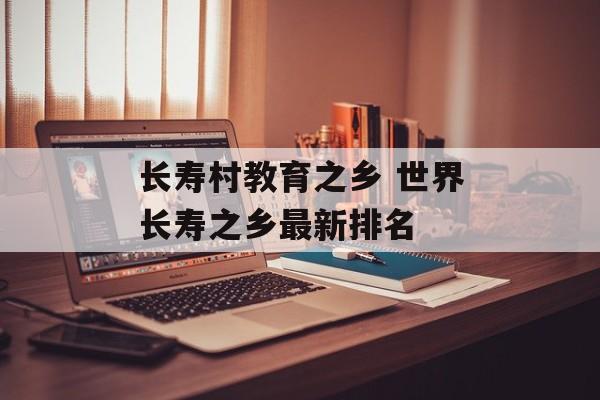 长寿村教育之乡 世界长寿之乡最新排名-第1张图片-
