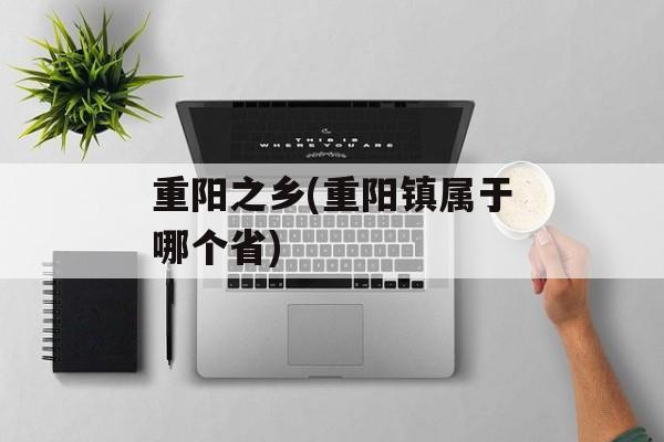 重阳之乡(重阳镇属于哪个省)-第1张图片-