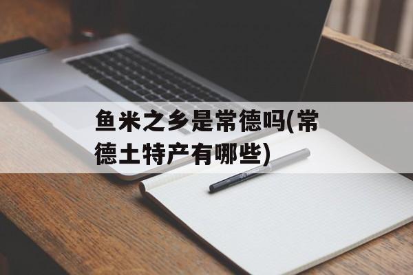 鱼米之乡是常德吗(常德土特产有哪些)-第1张图片-