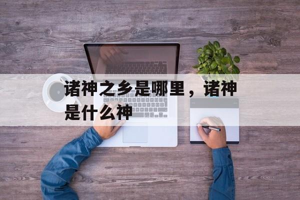 诸神之乡是哪里，诸神是什么神-第1张图片-