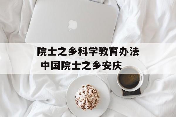 院士之乡科学教育办法 中国院士之乡安庆-第1张图片-