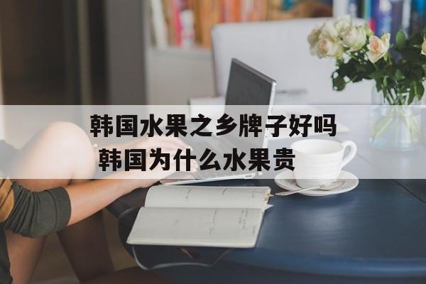 韩国水果之乡牌子好吗 韩国为什么水果贵-第1张图片-