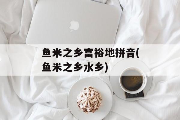 鱼米之乡富裕地拼音(鱼米之乡水乡)-第1张图片-