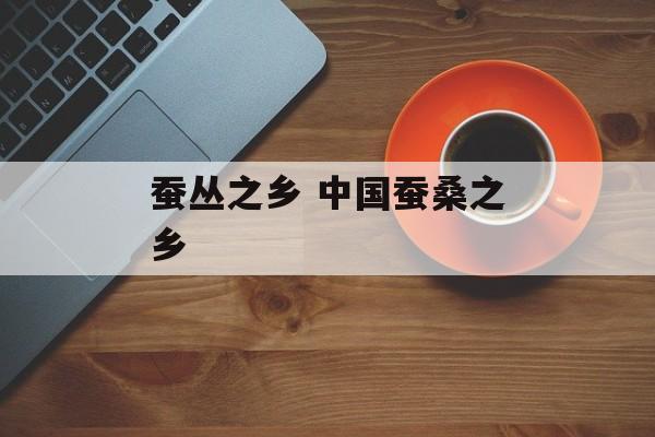 蚕丛之乡 中国蚕桑之乡-第1张图片-