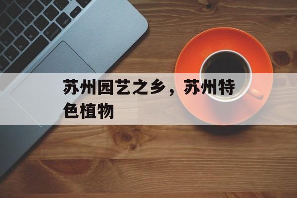 苏州园艺之乡，苏州特色植物-第1张图片-