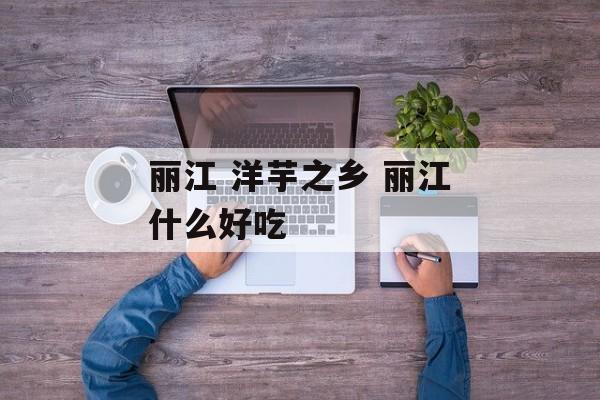 丽江 洋芋之乡 丽江什么好吃-第1张图片-