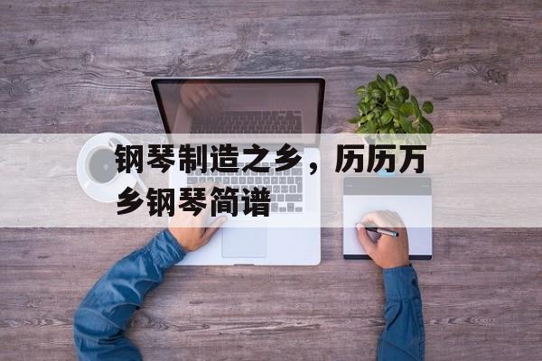 钢琴制造之乡，历历万乡钢琴简谱-第1张图片-