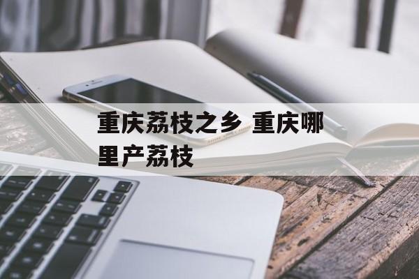 重庆荔枝之乡 重庆哪里产荔枝-第1张图片-
