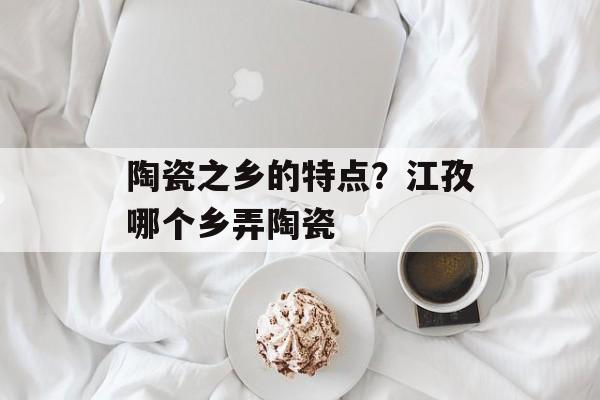 陶瓷之乡的特点？江孜哪个乡弄陶瓷-第1张图片-