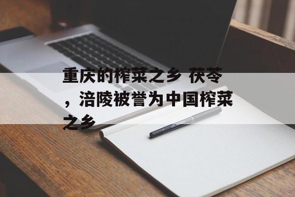 重庆的榨菜之乡 茯苓，涪陵被誉为中国榨菜之乡-第1张图片-