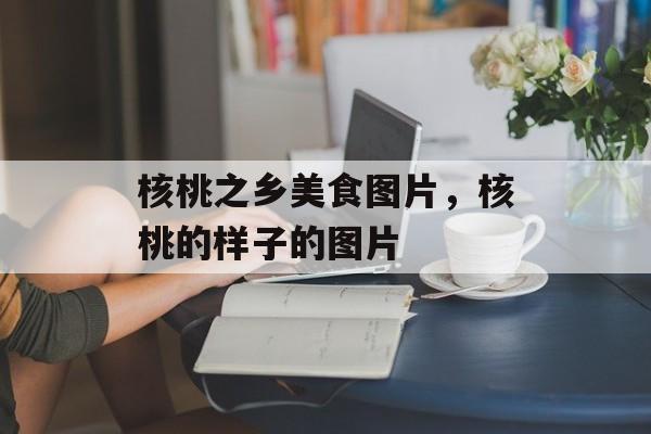 核桃之乡美食图片，核桃的样子的图片-第1张图片-