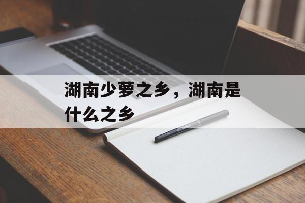 湖南少萝之乡，湖南是什么之乡-第1张图片-