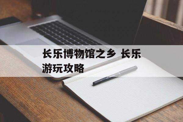 长乐博物馆之乡 长乐游玩攻略-第1张图片-