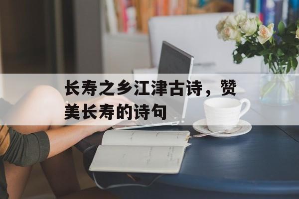 长寿之乡江津古诗，赞美长寿的诗句-第1张图片-