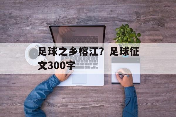 足球之乡榕江？足球征文300字-第1张图片-