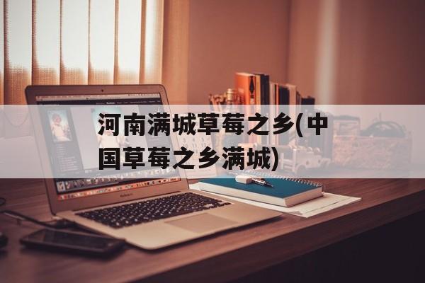 河南满城草莓之乡(中国草莓之乡满城)-第1张图片-