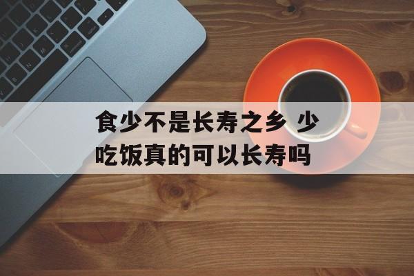 食少不是长寿之乡 少吃饭真的可以长寿吗-第1张图片-