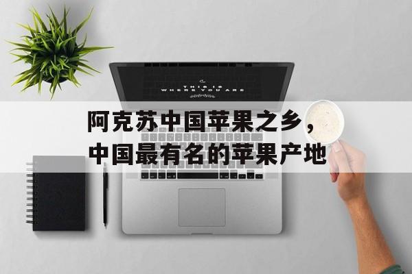 阿克苏中国苹果之乡，中国最有名的苹果产地-第1张图片-