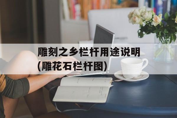 雕刻之乡栏杆用途说明(雕花石栏杆图)-第1张图片-