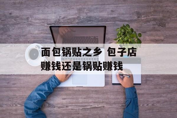面包锅贴之乡 包子店赚钱还是锅贴赚钱-第1张图片-