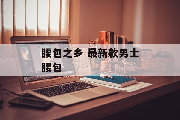 腰包之乡 最新款男士腰包-第1张图片-