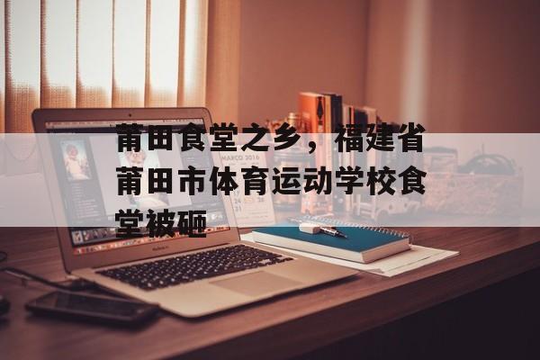 莆田食堂之乡，福建省莆田市体育运动学校食堂被砸-第1张图片-