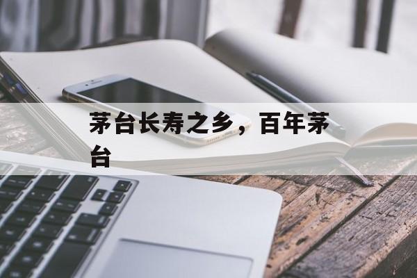 茅台长寿之乡，百年茅台-第1张图片-