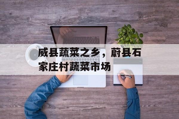 威县蔬菜之乡，蔚县石家庄村蔬菜市场-第1张图片-