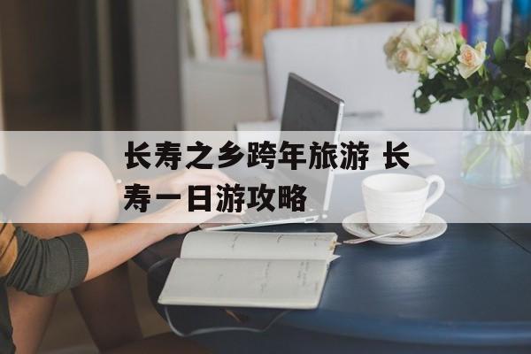 长寿之乡跨年旅游 长寿一日游攻略-第1张图片-