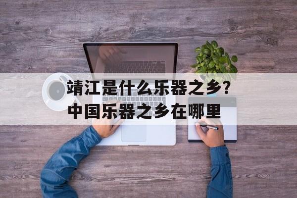 靖江是什么乐器之乡？中国乐器之乡在哪里-第1张图片-