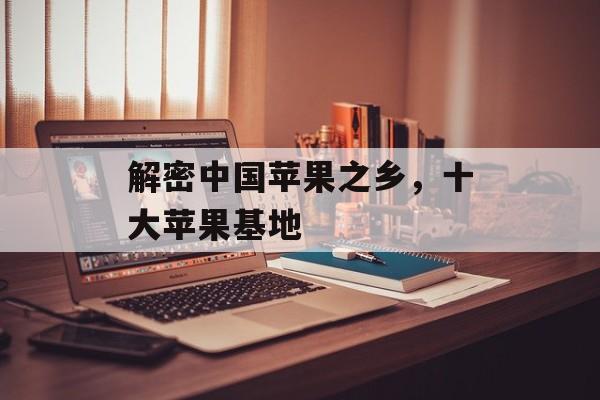 解密中国苹果之乡，十大苹果基地-第1张图片-