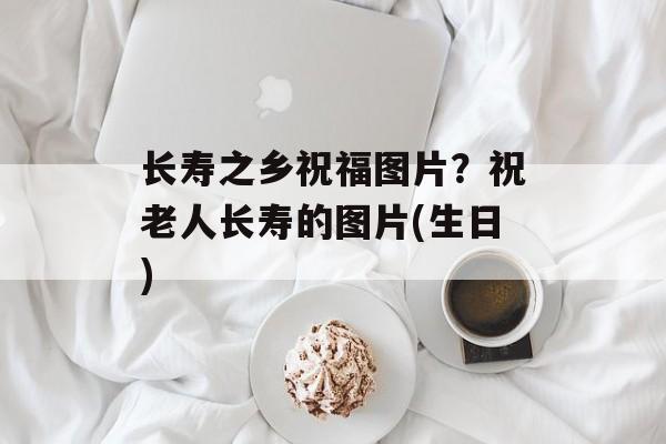 长寿之乡祝福图片？祝老人长寿的图片(生日)-第1张图片-