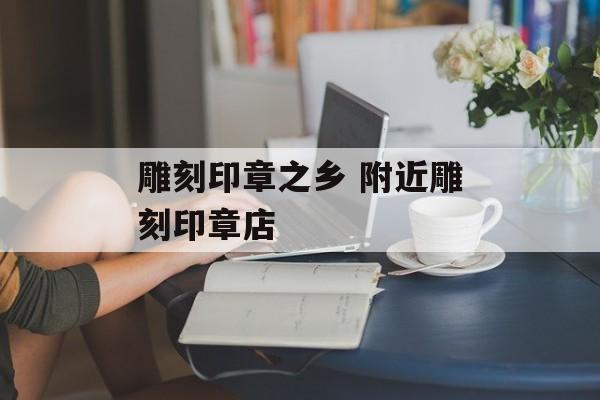 雕刻印章之乡 附近雕刻印章店-第1张图片-