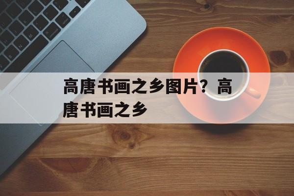 高唐书画之乡图片？高唐书画之乡-第1张图片-