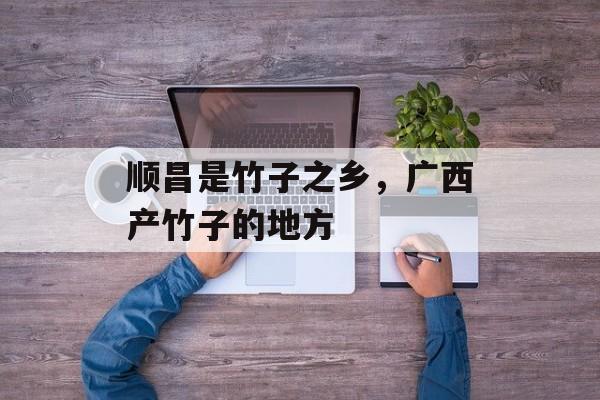 顺昌是竹子之乡，广西产竹子的地方-第1张图片-