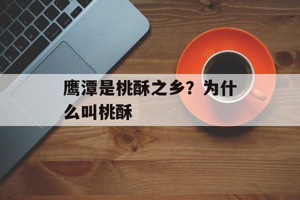 鹰潭是桃酥之乡？为什么叫桃酥-第1张图片-