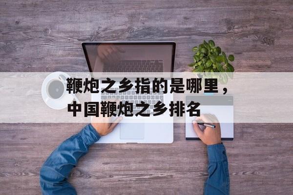 鞭炮之乡指的是哪里，中国鞭炮之乡排名-第1张图片-