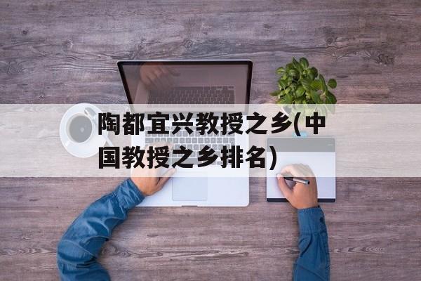 陶都宜兴教授之乡(中国教授之乡排名)-第1张图片-