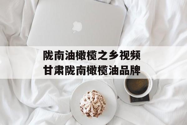 陇南油橄榄之乡视频 甘肃陇南橄榄油品牌-第1张图片-