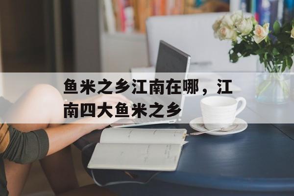 鱼米之乡江南在哪，江南四大鱼米之乡-第1张图片-