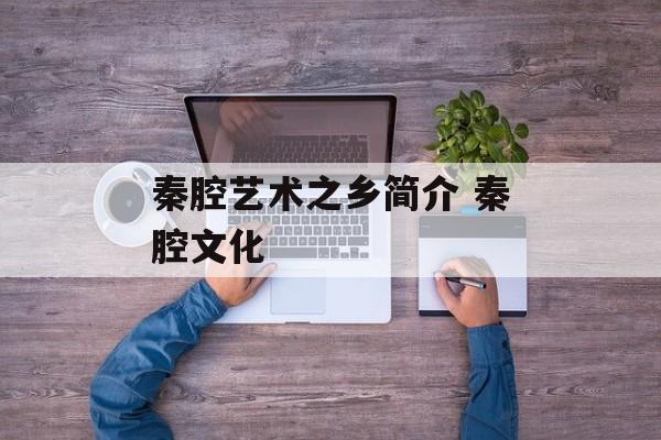 秦腔艺术之乡简介 秦腔文化-第1张图片-